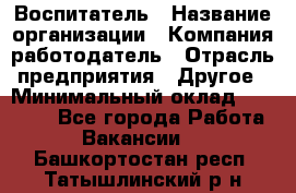 Воспитатель › Название организации ­ Компания-работодатель › Отрасль предприятия ­ Другое › Минимальный оклад ­ 18 000 - Все города Работа » Вакансии   . Башкортостан респ.,Татышлинский р-н